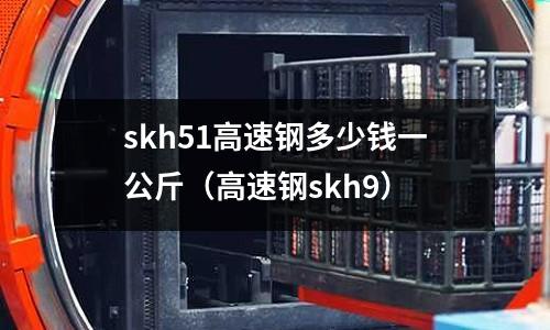 skh51高速鋼多少錢一公斤（高速鋼skh9）