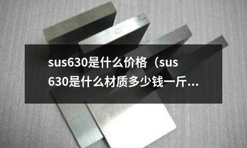 sus630是什么價格（sus630是什么材質多少錢一斤）