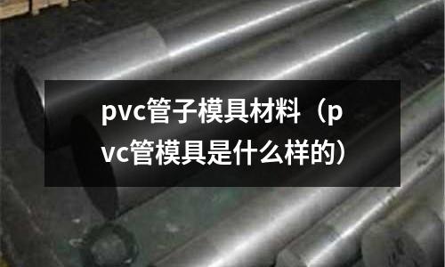 pvc管子模具材料（pvc管模具是什么樣的）