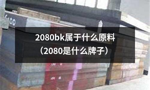 2080bk屬于什么原料（2080是什么牌子）