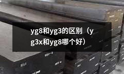 yg8和yg3的區(qū)別（yg3x和yg8哪個(gè)好）