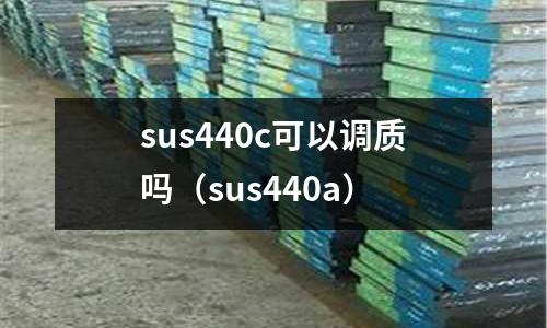 sus440c可以調(diào)質(zhì)嗎（sus440a）