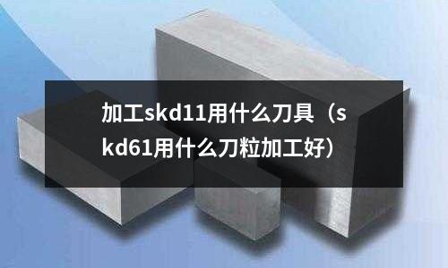 加工skd11用什么刀具（skd61用什么刀粒加工好）