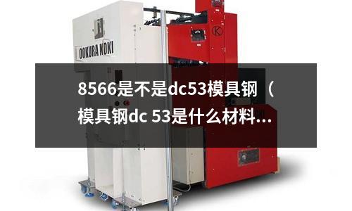 8566是不是dc53模具鋼（模具鋼dc 53是什么材料）