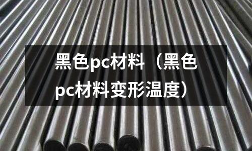 黑色pc材料（黑色pc材料變形溫度）