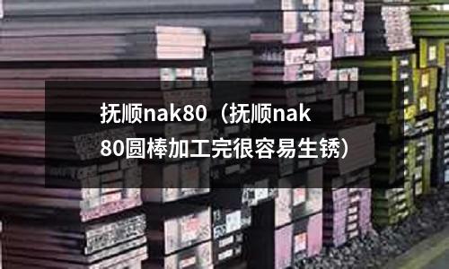 撫順nak80（撫順nak80圓棒加工完很容易生銹）