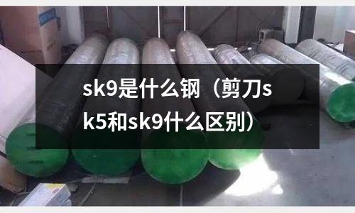 sk9是什么鋼（剪刀sk5和sk9什么區(qū)別）