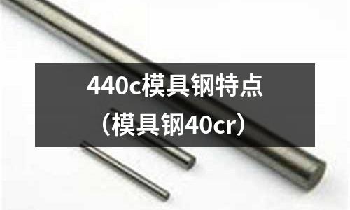 440c模具鋼特點(diǎn)（模具鋼40cr）