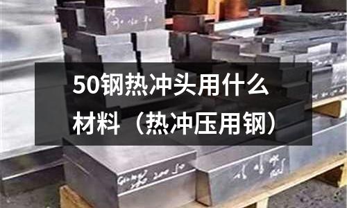 50鋼熱沖頭用什么材料（熱沖壓用鋼）