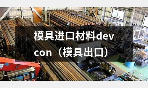 模具進(jìn)口材料devcon（模具出口）