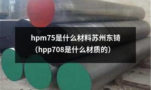 hpm75是什么材料蘇州東锜（hpp708是什么材質(zhì)的）