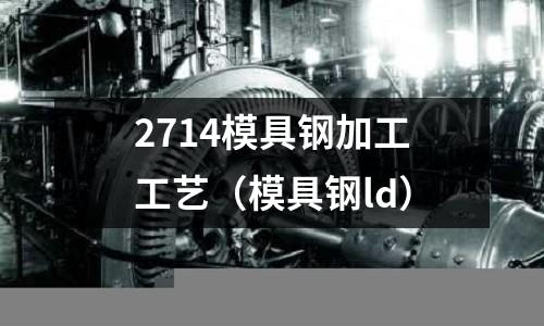 2714模具鋼加工工藝（模具鋼ld）