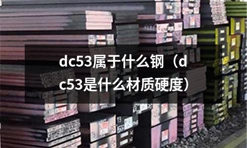 dc53屬于什么鋼（dc53是什么材質(zhì)硬度）