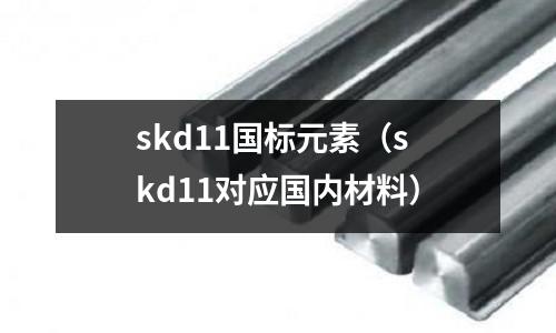 skd11國標(biāo)元素（skd11對(duì)應(yīng)國內(nèi)材料）