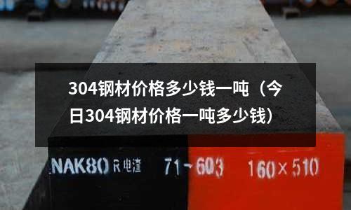 304鋼材價格多少錢一噸（今日304鋼材價格一噸多少錢）