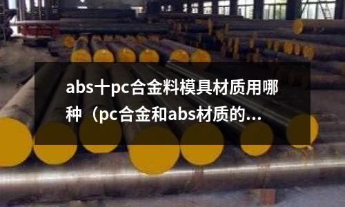 abs十pc合金料模具材質(zhì)用哪種（pc合金和abs材質(zhì)的對比）