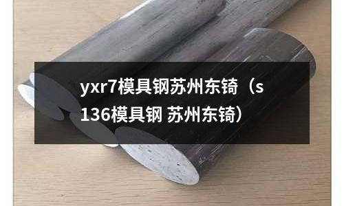 yxr7模具鋼蘇州東锜（s136模具鋼 蘇州東锜）