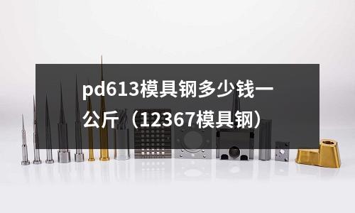 pd613模具鋼多少錢一公斤（12367模具鋼）