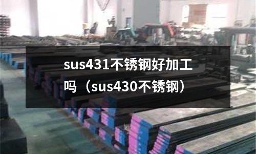 sus431不銹鋼好加工嗎（sus430不銹鋼）