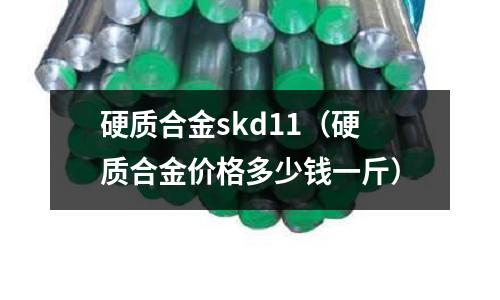 硬質(zhì)合金skd11（硬質(zhì)合金價格多少錢一斤）