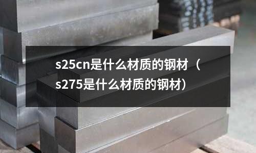 s25cn是什么材質(zhì)的鋼材（s275是什么材質(zhì)的鋼材）