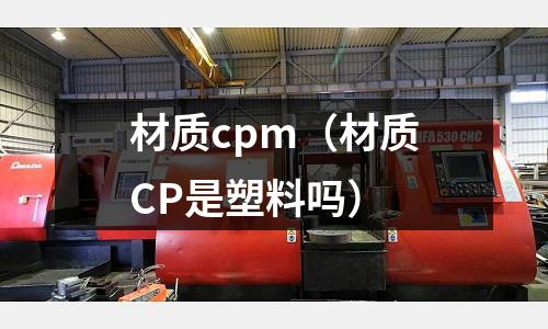 材質(zhì)cpm（材質(zhì)CP是塑料嗎）