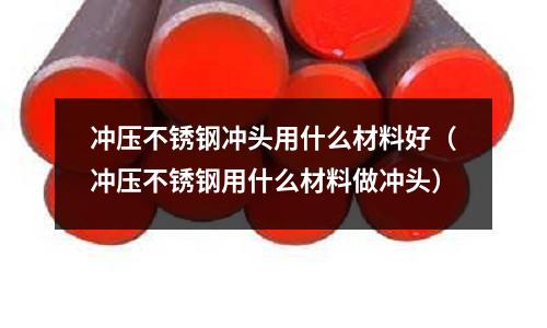 沖壓不銹鋼沖頭用什么材料好（沖壓不銹鋼用什么材料做沖頭）