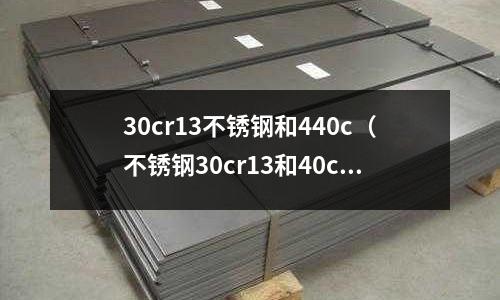 30cr13不銹鋼和440c（不銹鋼30cr13和40cr13哪個好）