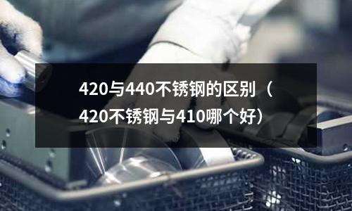 420與440不銹鋼的區(qū)別（420不銹鋼與410哪個(gè)好）