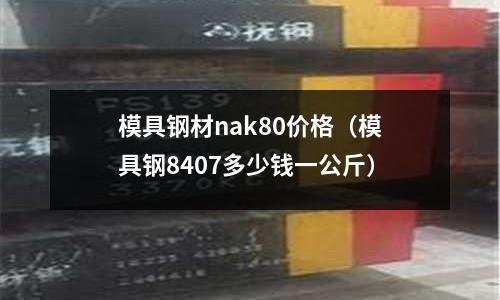 模具鋼材nak80價格（模具鋼8407多少錢一公斤）