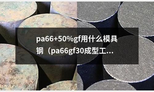 pa66+50%gf用什么模具鋼（pa66gf30成型工藝參數(shù)）