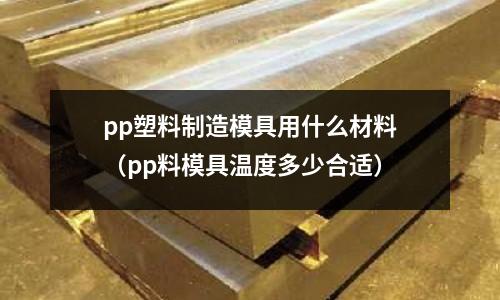 pp塑料制造模具用什么材料（pp料模具溫度多少合適）