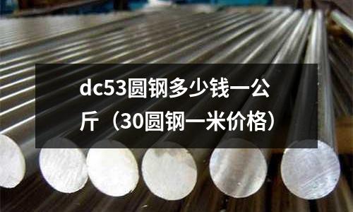 dc53圓鋼多少錢一公斤（30圓鋼一米價格）