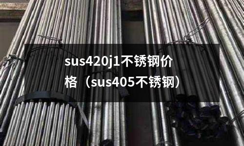 sus420j1不銹鋼價格（sus405不銹鋼）