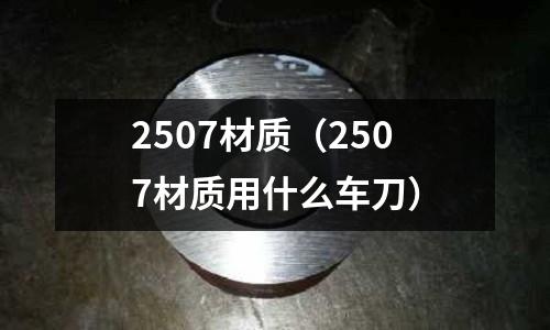 2507材質(zhì)（2507材質(zhì)用什么車刀）