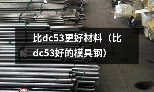 比dc53更好材料（比dc53好的模具鋼）