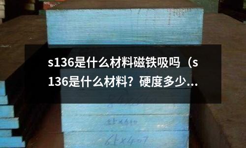 s136是什么材料磁鐵吸嗎（s136是什么材料？硬度多少）