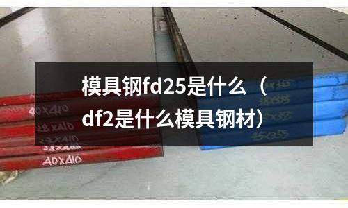 模具鋼fd25是什么（df2是什么模具鋼材）