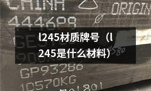 l245材質(zhì)牌號(hào)（l245是什么材料）