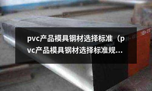 pvc產品模具鋼材選擇標準（pvc產品模具鋼材選擇標準規(guī)范）