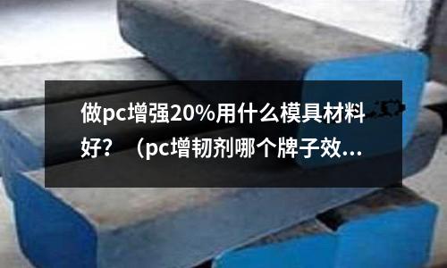 做pc增強20%用什么模具材料好？（pc增韌劑哪個牌子效果好）