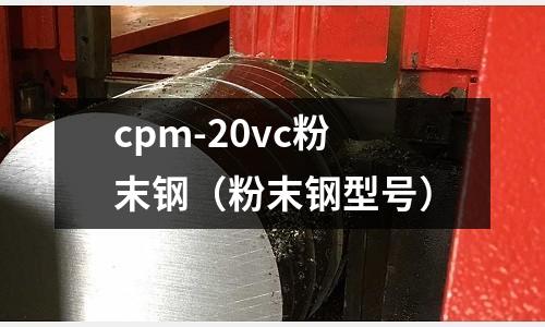 cpm-20vc粉末鋼（粉末鋼型號(hào)）