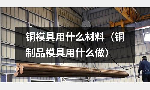 銅模具用什么材料（銅制品模具用什么做）