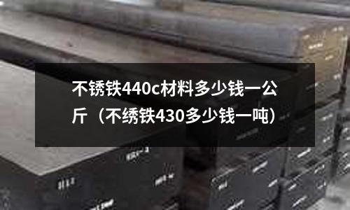 不銹鐵440c材料多少錢一公斤（不繡鐵430多少錢一噸）