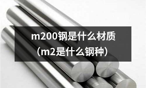 m200鋼是什么材質(zhì)（m2是什么鋼種）