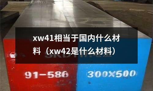 xw41相當(dāng)于國內(nèi)什么材料（xw42是什么材料）