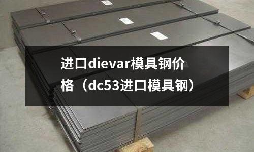 進(jìn)口dievar模具鋼價(jià)格（dc53進(jìn)口模具鋼）