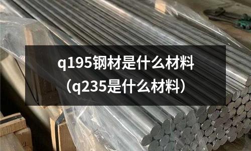 q195鋼材是什么材料（q235是什么材料）