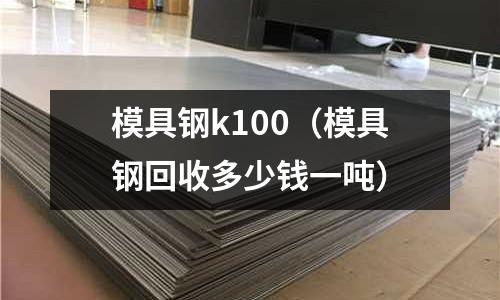 模具鋼k100（模具鋼回收多少錢一噸）