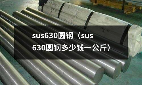 sus630圓鋼（sus630圓鋼多少錢一公斤）